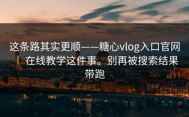 这条路其实更顺——糖心vlog入口官网 ｜ 在线教学这件事。别再被搜索结果带跑
