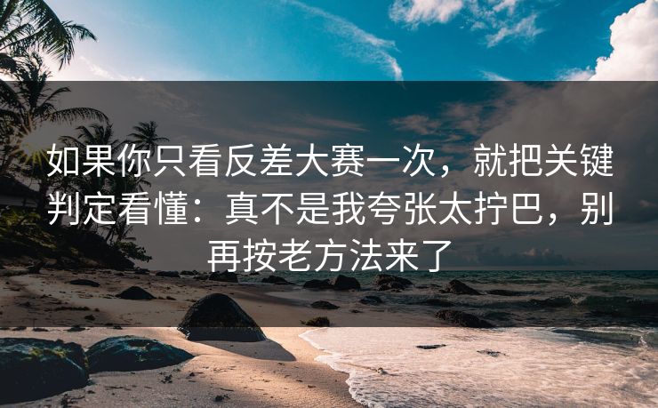如果你只看反差大赛一次，就把关键判定看懂：真不是我夸张太拧巴，别再按老方法来了