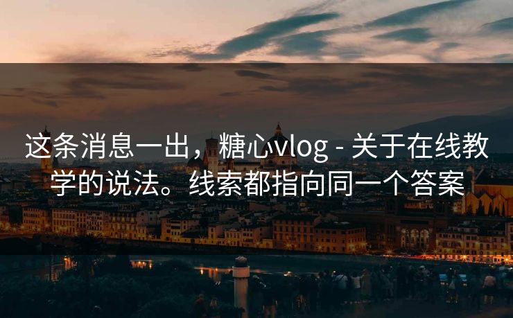 这条消息一出，糖心vlog - 关于在线教学的说法。线索都指向同一个答案