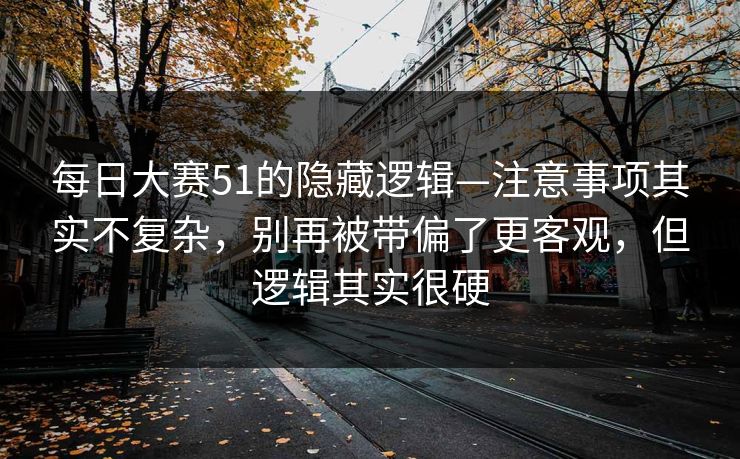 每日大赛51的隐藏逻辑—注意事项其实不复杂，别再被带偏了更客观，但逻辑其实很硬
