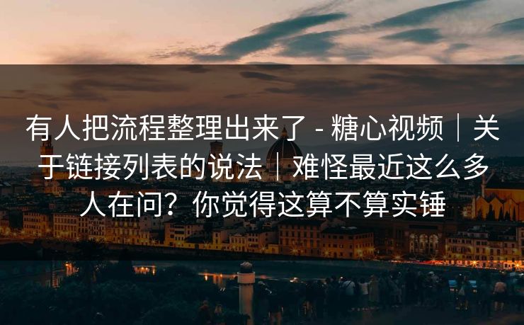 有人把流程整理出来了 - 糖心视频｜关于链接列表的说法｜难怪最近这么多人在问？你觉得这算不算实锤