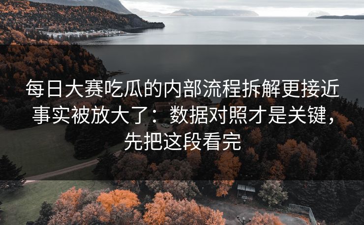 每日大赛吃瓜的内部流程拆解更接近事实被放大了：数据对照才是关键，先把这段看完