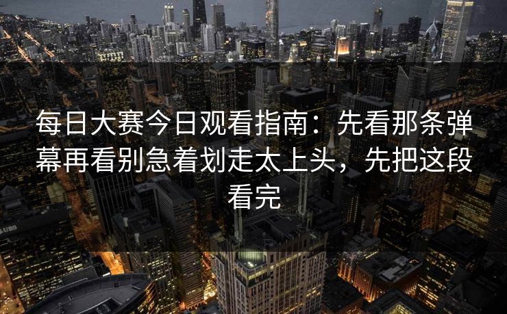 每日大赛今日观看指南：先看那条弹幕再看别急着划走太上头，先把这段看完