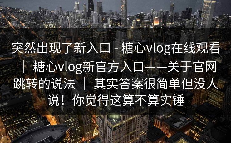 突然出现了新入口 - 糖心vlog在线观看 ｜ 糖心vlog新官方入口——关于官网跳转的说法 ｜ 其实答案很简单但没人说！你觉得这算不算实锤
