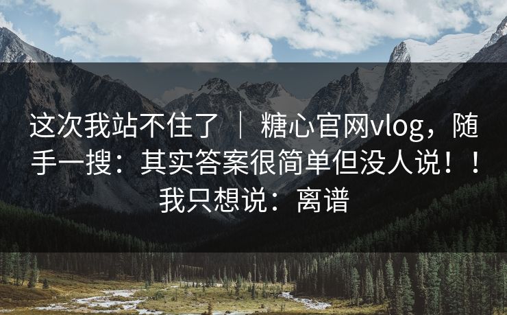 这次我站不住了 ｜ 糖心官网vlog，随手一搜：其实答案很简单但没人说！！我只想说：离谱