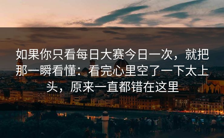 如果你只看每日大赛今日一次，就把那一瞬看懂：看完心里空了一下太上头，原来一直都错在这里