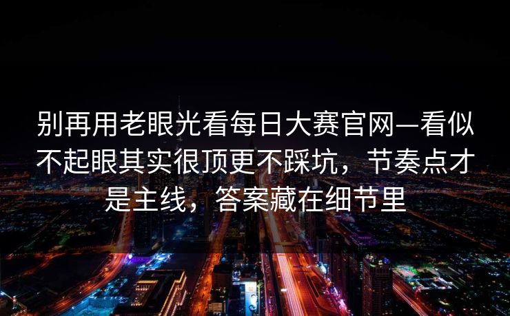 别再用老眼光看每日大赛官网—看似不起眼其实很顶更不踩坑，节奏点才是主线，答案藏在细节里