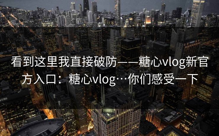 看到这里我直接破防——糖心vlog新官方入口：糖心vlog…你们感受一下