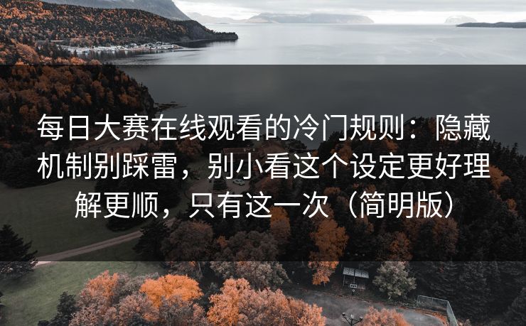 每日大赛在线观看的冷门规则：隐藏机制别踩雷，别小看这个设定更好理解更顺，只有这一次（简明版）