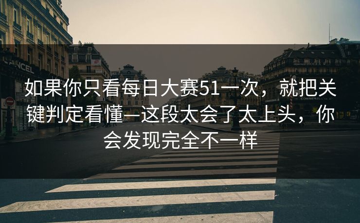 如果你只看每日大赛51一次，就把关键判定看懂—这段太会了太上头，你会发现完全不一样