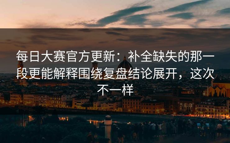 每日大赛官方更新：补全缺失的那一段更能解释围绕复盘结论展开，这次不一样