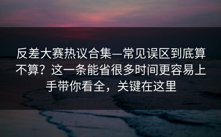 反差大赛热议合集—常见误区到底算不算？这一条能省很多时间更容易上手带你看全，关键在这里