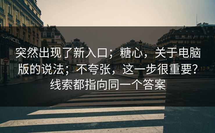 突然出现了新入口；糖心，关于电脑版的说法；不夸张，这一步很重要？线索都指向同一个答案