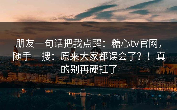 朋友一句话把我点醒：糖心tv官网，随手一搜：原来大家都误会了？！真的别再硬扛了