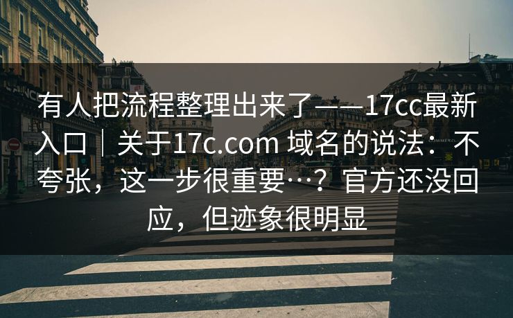 有人把流程整理出来了——17cc最新入口｜关于17c.com 域名的说法：不夸张，这一步很重要…？官方还没回应，但迹象很明显