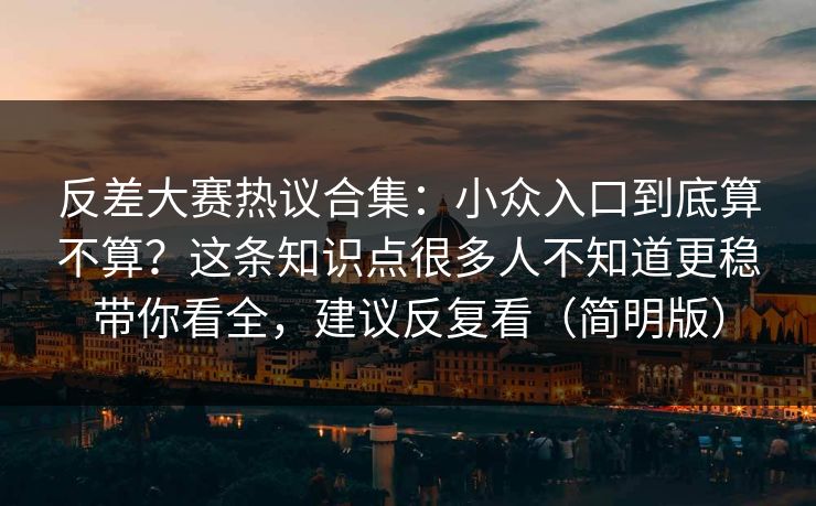 反差大赛热议合集：小众入口到底算不算？这条知识点很多人不知道更稳带你看全，建议反复看（简明版）
