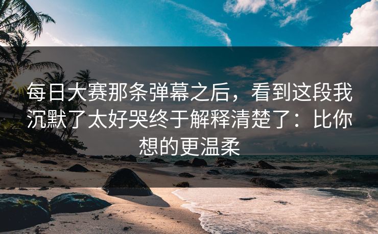 每日大赛那条弹幕之后，看到这段我沉默了太好哭终于解释清楚了：比你想的更温柔