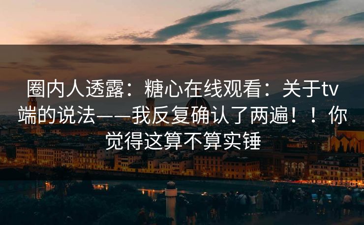 圈内人透露：糖心在线观看：关于tv端的说法——我反复确认了两遍！！你觉得这算不算实锤