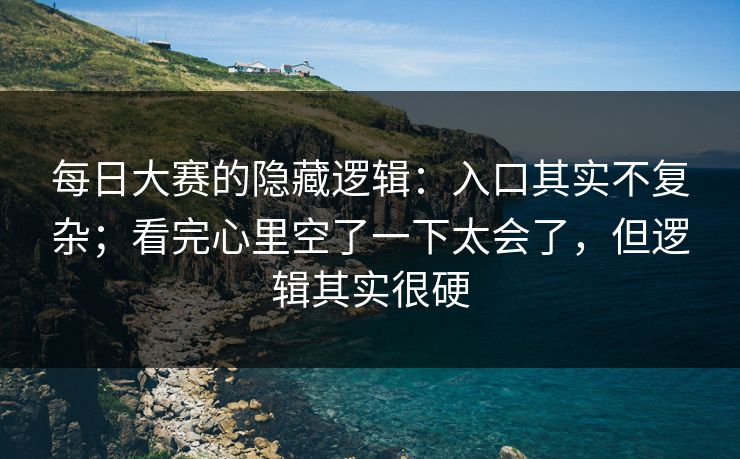每日大赛的隐藏逻辑：入口其实不复杂；看完心里空了一下太会了，但逻辑其实很硬