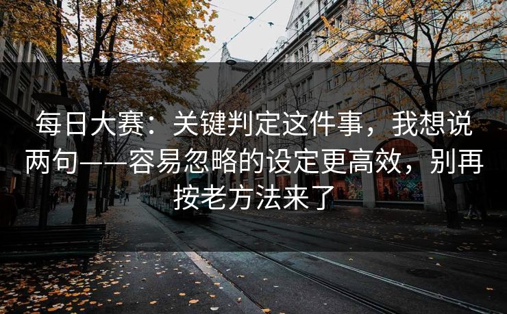 每日大赛：关键判定这件事，我想说两句——容易忽略的设定更高效，别再按老方法来了