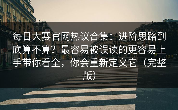 每日大赛官网热议合集：进阶思路到底算不算？最容易被误读的更容易上手带你看全，你会重新定义它（完整版）