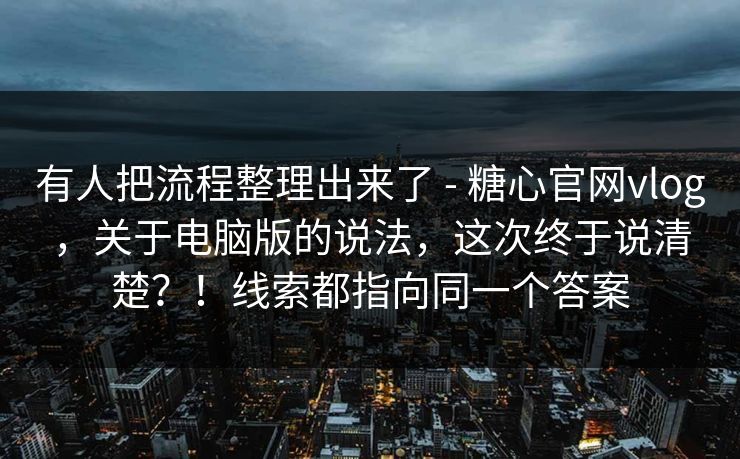 有人把流程整理出来了 - 糖心官网vlog，关于电脑版的说法，这次终于说清楚？！线索都指向同一个答案