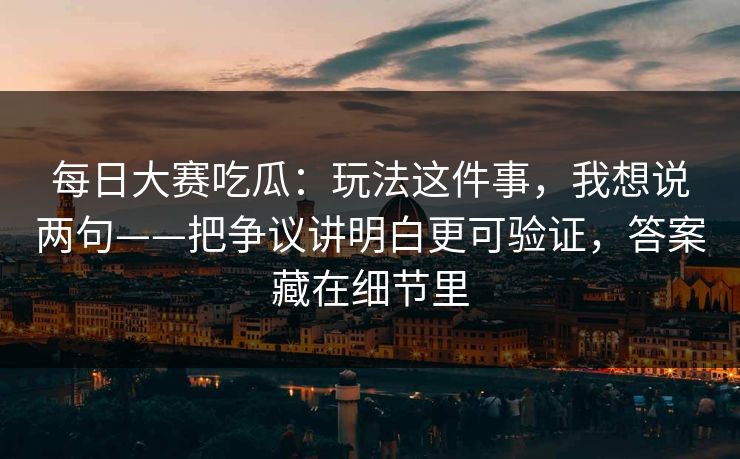 每日大赛吃瓜：玩法这件事，我想说两句——把争议讲明白更可验证，答案藏在细节里