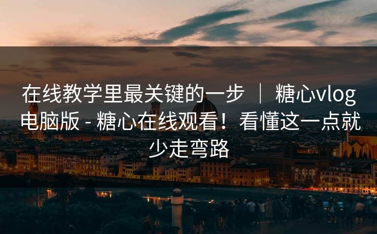 在线教学里最关键的一步 ｜ 糖心vlog电脑版 - 糖心在线观看！看懂这一点就少走弯路