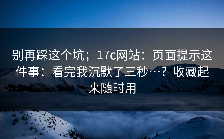 别再踩这个坑;17c网站:页面提示这件事:看完我沉默了三秒…?收藏起来随时用 别再踩这个坑;17c网站:页面提示这件事:看完我沉默了三秒…?收藏起来随时用