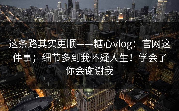 这条路其实更顺——糖心vlog:官网这件事;细节多到我怀疑人生!学会了你会谢谢我 这条路其实更顺——糖心vlog:官网这件事;细节多到我怀疑人生!学会了你会谢谢我
